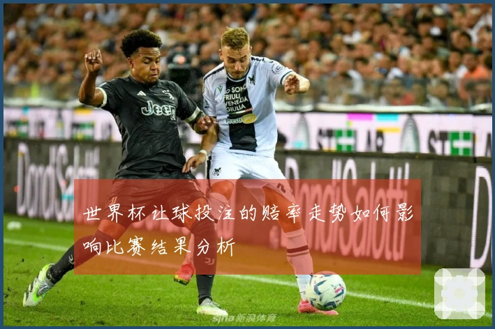 世界杯让球投注的赔率走势如何影响比赛结果分析