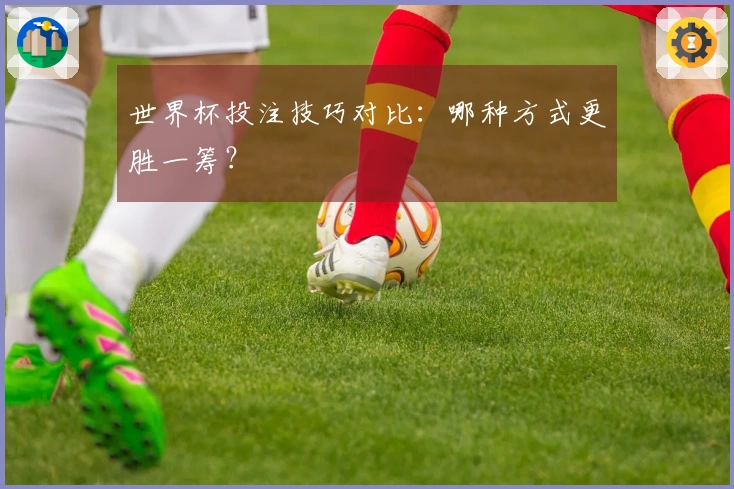 世界杯投注技巧对比：哪种方式更胜一筹？