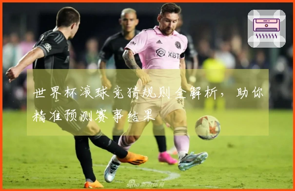 世界杯滚球竞猜规则全解析，助你精准预测赛事结果