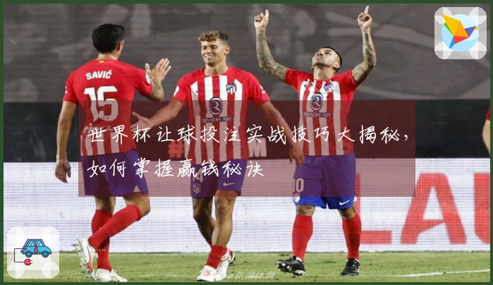 世界杯让球投注实战技巧大揭秘，如何掌握赢钱秘诀